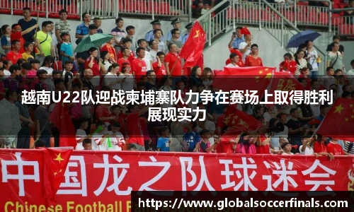 越南U22队迎战柬埔寨队力争在赛场上取得胜利展现实力
