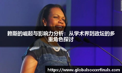 赖斯的崛起与影响力分析：从学术界到政坛的多重角色探讨