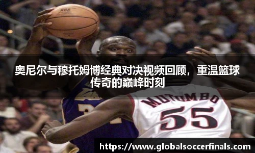 奥尼尔与穆托姆博经典对决视频回顾，重温篮球传奇的巅峰时刻