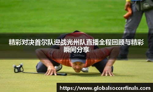 精彩对决首尔队迎战光州队直播全程回顾与精彩瞬间分享