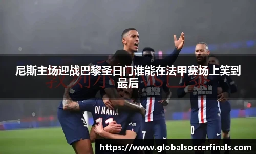 尼斯主场迎战巴黎圣日门谁能在法甲赛场上笑到最后